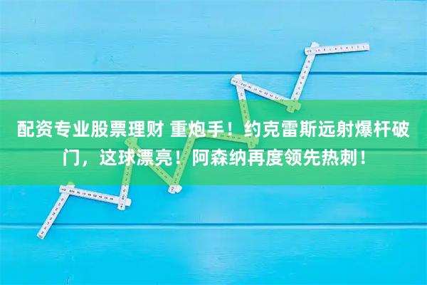 配资专业股票理财 重炮手！约克雷斯远射爆杆破门，这球漂亮！阿森纳再度领先热刺！