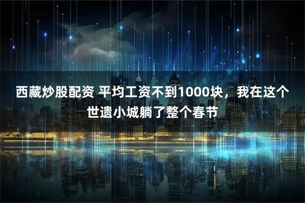 西藏炒股配资 平均工资不到1000块,我在这个世遗小城躺了整个春节