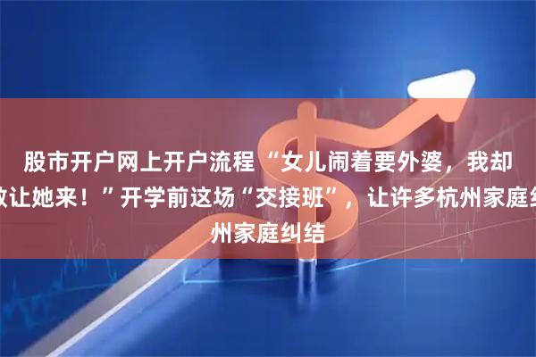 股市开户网上开户流程 “女儿闹着要外婆,我却不敢让她来!”开学前这场“交接班”,让许多杭州家庭纠结