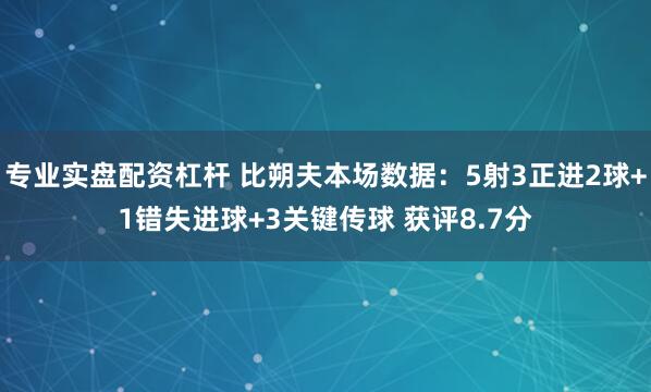 专业实盘配资杠杆 比朔夫本场数据：5射3正进2球+1错失进球+3关键传球 获评8.7分
