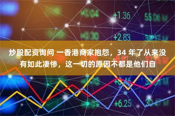 炒股配资询问 一香港商家抱怨,34 年了从来没有如此凄惨,这一切的原因不都是他们自