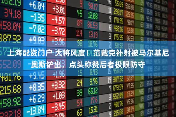 上海配资门户 大将风度！范戴克补射被马尔基尼奥斯铲出，点头称赞后者极限防守