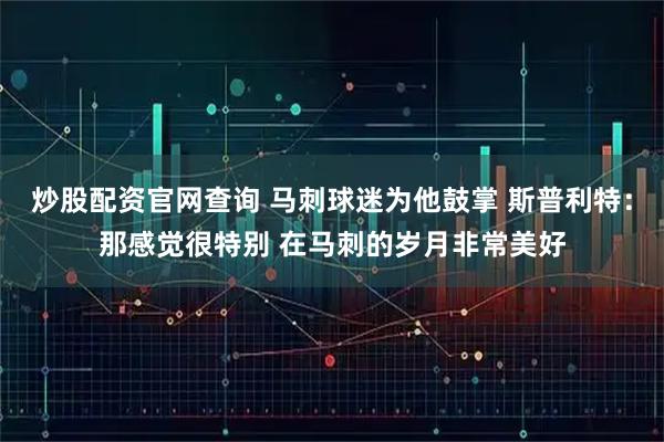 炒股配资官网查询 马刺球迷为他鼓掌 斯普利特：那感觉很特别 在马刺的岁月非常美好