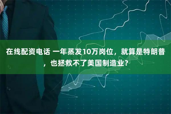 在线配资电话 一年蒸发10万岗位，就算是特朗普，也拯救不了美国制造业？
