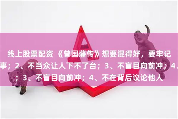 线上股票配资 《曾国藩传》想要混得好，要牢记：1、不随意教人做事；2、不当众让人下不了台；3、不盲目向前冲；4、不在背后议论他人