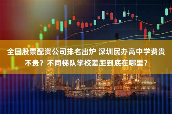 全国股票配资公司排名出炉 深圳民办高中学费贵不贵？不同梯队学校差距到底在哪里？