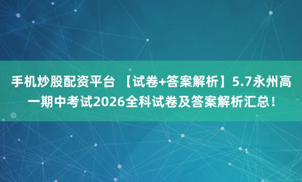 手机炒股配资平台 【试卷+答案解析】5.7永州高一期中考试2026全科试卷及答案解析汇总！