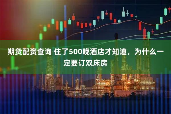 期货配资查询 住了500晚酒店才知道，为什么一定要订双床房