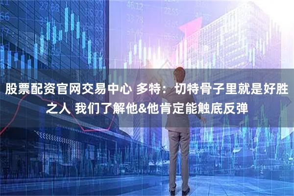 股票配资官网交易中心 多特：切特骨子里就是好胜之人 我们了解他&他肯定能触底反弹
